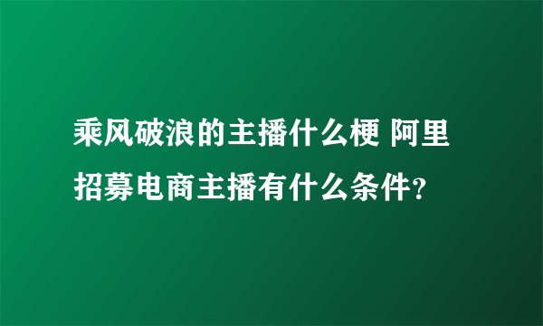 乘风破浪的主播什么梗 阿里招募电商主播有什么条件？