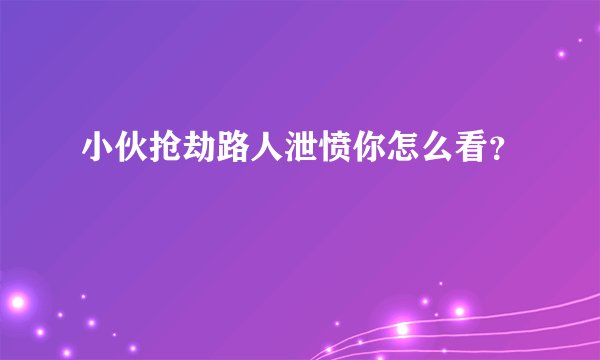小伙抢劫路人泄愤你怎么看?
