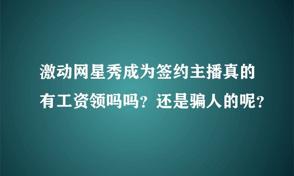 激动网星秀成为签约主播真的有工资领吗吗？还是骗人的呢？