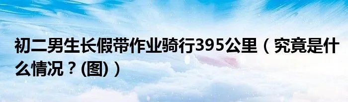 初二男生长假带作业骑行395公里（究竟是什么情况？(图)）