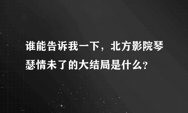 谁能告诉我一下，北方影院琴瑟情未了的大结局是什么？