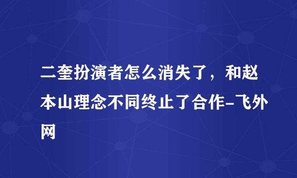 二奎扮演者怎么消失了，和赵本山理念不同终止了合作-飞外网