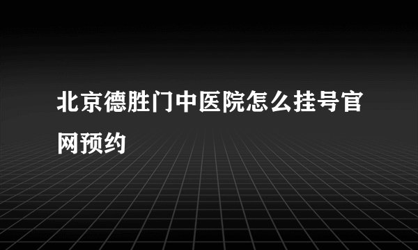 北京德胜门中医院怎么挂号官网预约