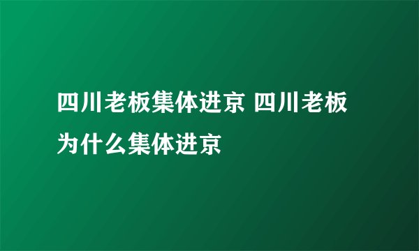 四川老板集体进京 四川老板为什么集体进京