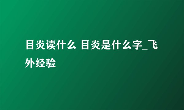 目炎读什么 目炎是什么字_飞外经验