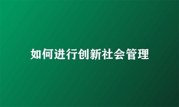 如何进行创新社会管理