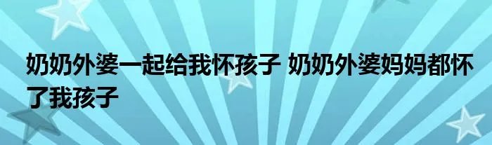 奶奶外婆一起给我怀孩子 奶奶外婆妈妈都怀了我孩子