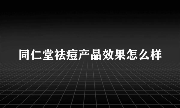同仁堂祛痘产品效果怎么样