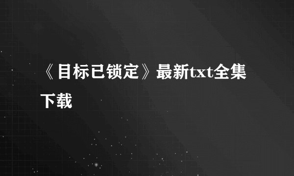 《目标已锁定》最新txt全集下载
