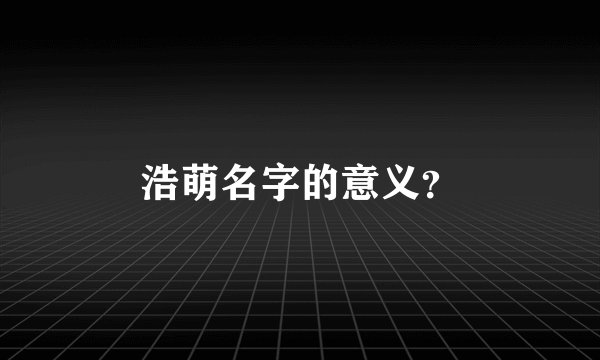 浩萌名字的意义？