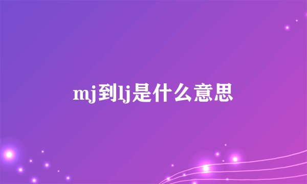 mj到lj是什么意思