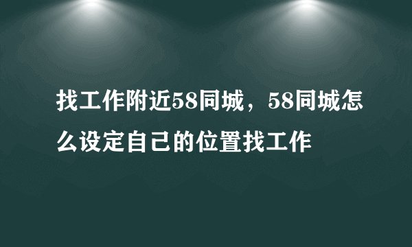 找工作附近58同城，58同城怎么设定自己的位置找工作
