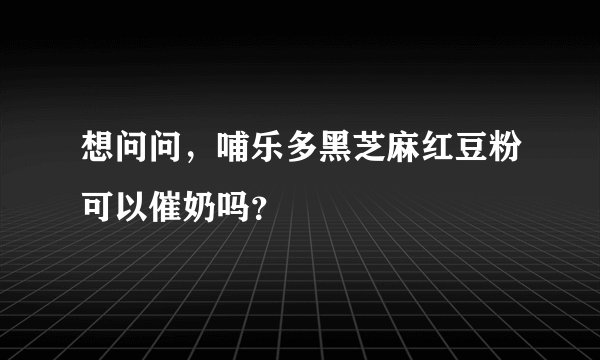 想问问，哺乐多黑芝麻红豆粉可以催奶吗？
