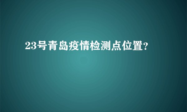 23号青岛疫情检测点位置？