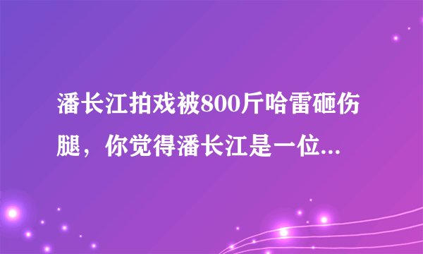 潘长江拍戏被800斤哈雷砸伤腿，你觉得潘长江是一位敬业的演员吗？
