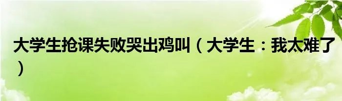 大学生抢课失败哭出鸡叫（大学生：我太难了）