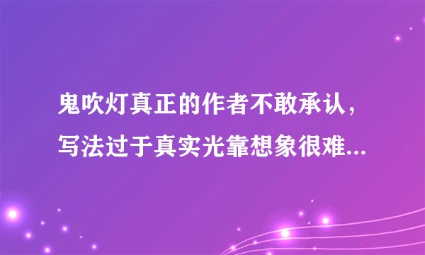 鬼吹灯真正的作者不敢承认，写法过于真实光靠想象很难作文 -飞外网