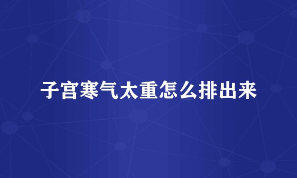 子宫寒气太重怎么排出来