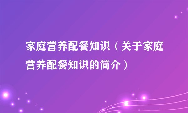 家庭营养配餐知识（关于家庭营养配餐知识的简介）