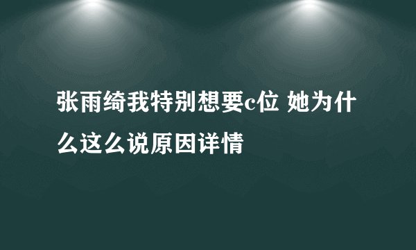 张雨绮我特别想要c位 她为什么这么说原因详情