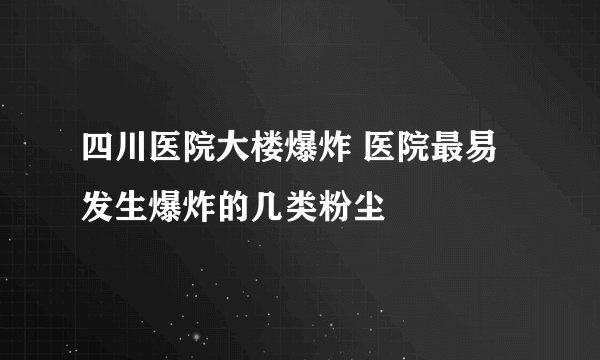 四川医院大楼爆炸 医院最易发生爆炸的几类粉尘