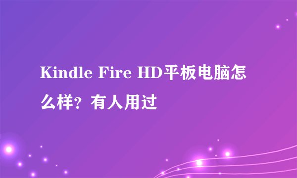 Kindle Fire HD平板电脑怎么样？有人用过