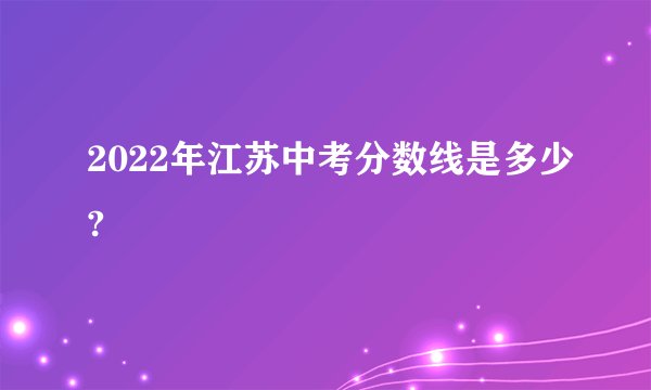 2022年江苏中考分数线是多少?