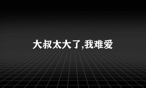 大叔太大了,我难爱