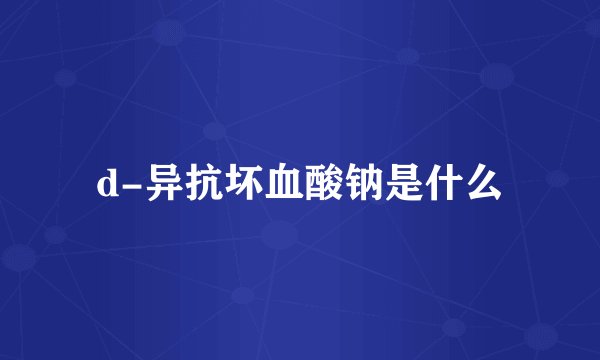 d-异抗坏血酸钠是什么