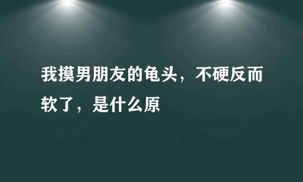 我摸男朋友的龟头，不硬反而软了，是什么原