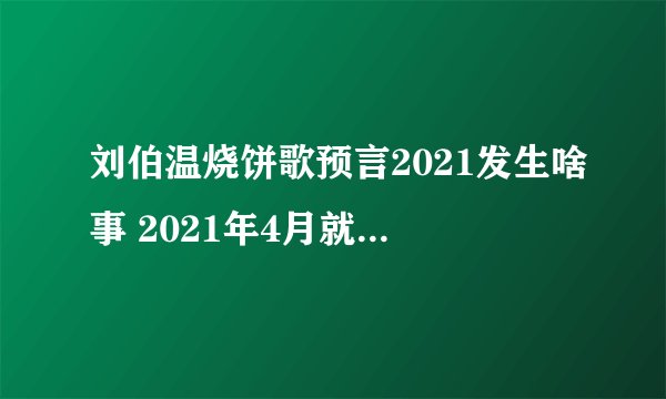 刘伯温烧饼歌预言2021发生啥事 2021年4月就要打仗了是真是假