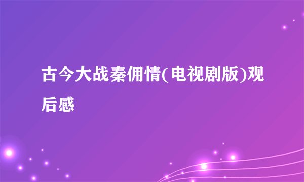 古今大战秦佣情(电视剧版)观后感