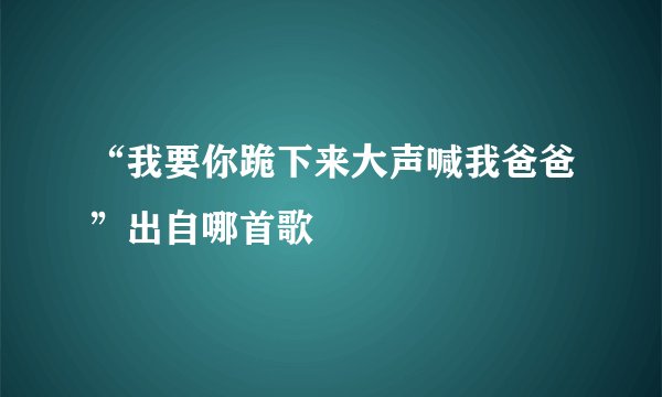 “我要你跪下来大声喊我爸爸”出自哪首歌