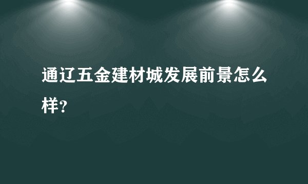 通辽五金建材城发展前景怎么样？