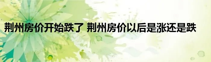 荆州房价开始跌了 荆州房价以后是涨还是跌