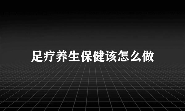 足疗养生保健该怎么做