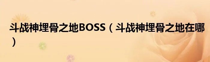 斗战神埋骨之地BOSS（斗战神埋骨之地在哪）
