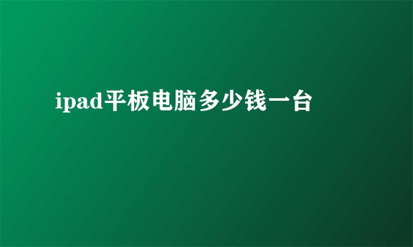 ipad平板电脑多少钱一台