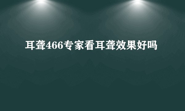 耳聋466专家看耳聋效果好吗