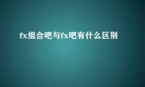 fx组合吧与fx吧有什么区别