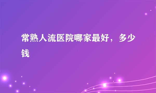 常熟人流医院哪家最好，多少钱
