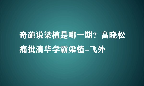 奇葩说梁植是哪一期？高晓松痛批清华学霸梁植-飞外