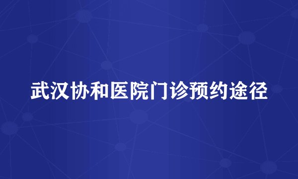 武汉协和医院门诊预约途径