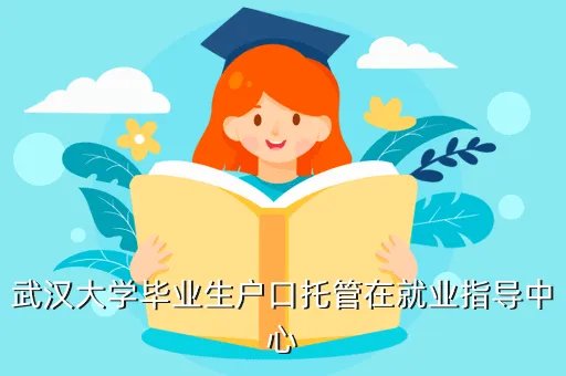 武汉毕业生就业网，武汉大学毕业生户口托管在就业指导中心