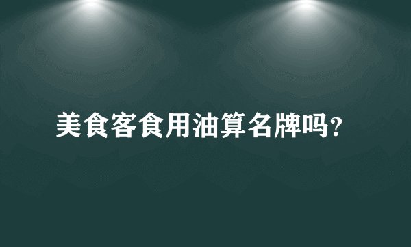 美食客食用油算名牌吗?