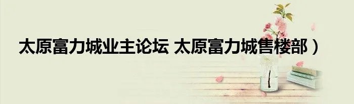 太原富力城业主论坛 太原富力城售楼部)