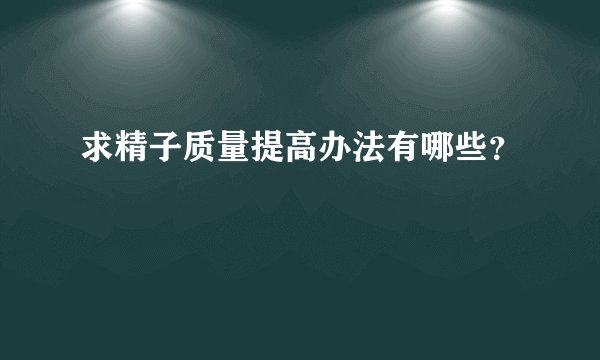 求精子质量提高办法有哪些？