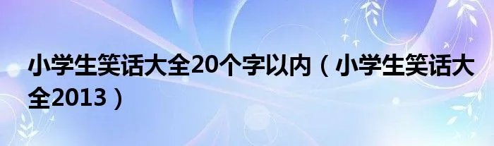 小学生笑话大全20个字以内（小学生笑话大全2013）