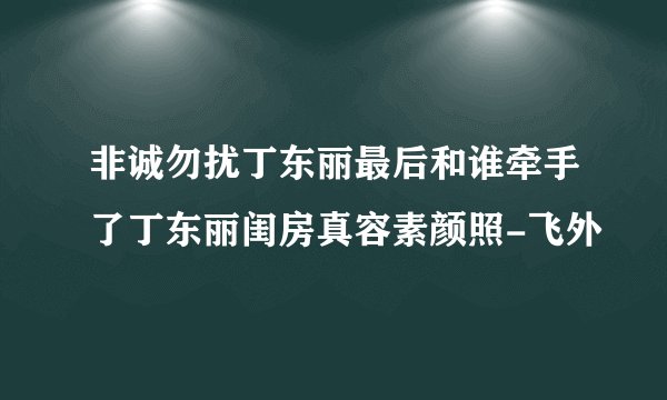 非诚勿扰丁东丽最后和谁牵手了丁东丽闺房真容素颜照-飞外