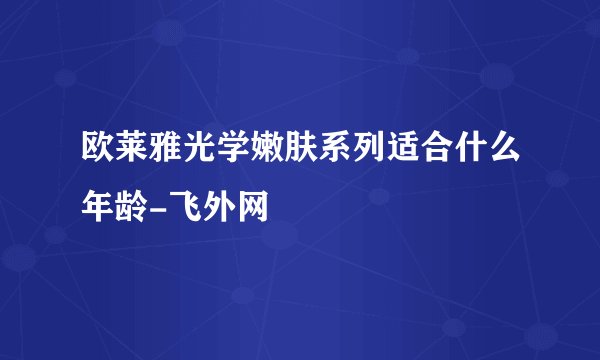 欧莱雅光学嫩肤系列适合什么年龄-飞外网